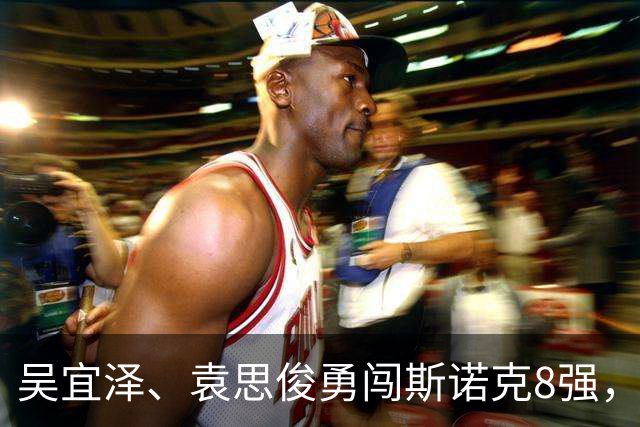 吴宜泽、袁思俊勇闯斯诺克8强，斯佳辉遭遇特鲁姆普的狂风